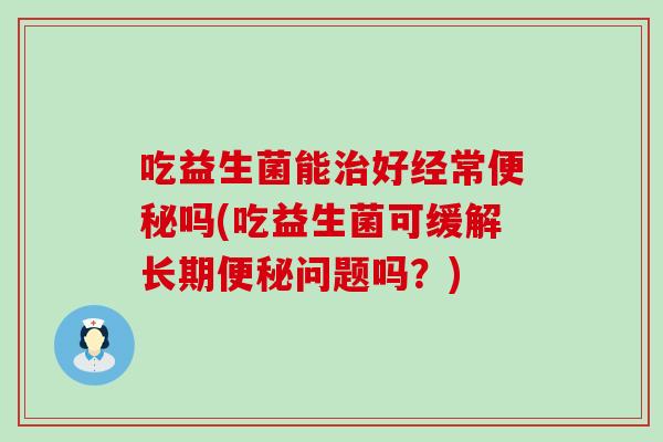 吃益生菌能好经常吗(吃益生菌可缓解长期问题吗？)