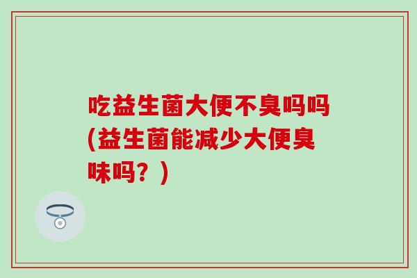 吃益生菌大便不臭吗吗(益生菌能减少大便臭味吗？)