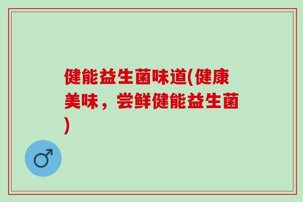 健能益生菌味道(健康美味,尝鲜健能益生菌) 健能益生菌味道(健康美味,尝鲜健能益生菌)
