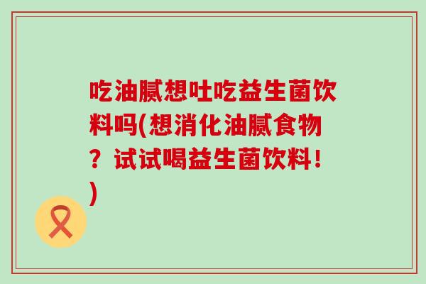 吃油腻想吐吃益生菌饮料吗(想消化油腻食物？试试喝益生菌饮料！)