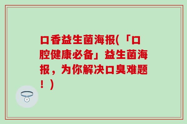 口香益生菌海报(「口腔健康必备」益生菌海报，为你解决口臭难题！)