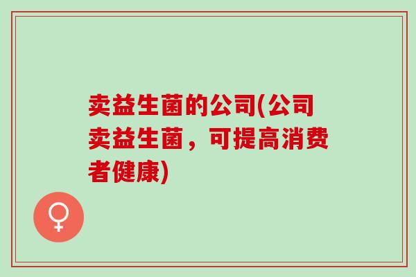 卖益生菌的公司(公司卖益生菌,可提高消费者健康) 卖益生菌的公司(公司卖益生菌,可提高消费者健康)