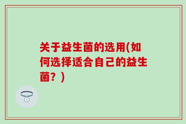 关于益生菌的选用(如何选择适合自己的益生菌？)