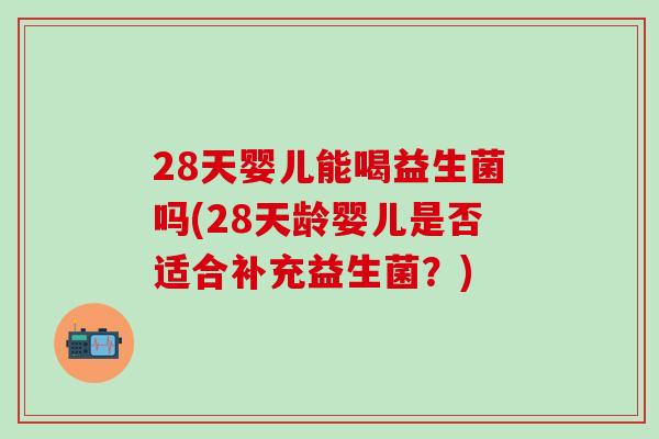 28天婴儿能喝益生菌吗(28天龄婴儿是否适合补充益生菌？)