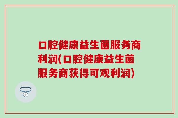 口腔健康益生菌服务商利润(口腔健康益生菌服务商获得可观利润)