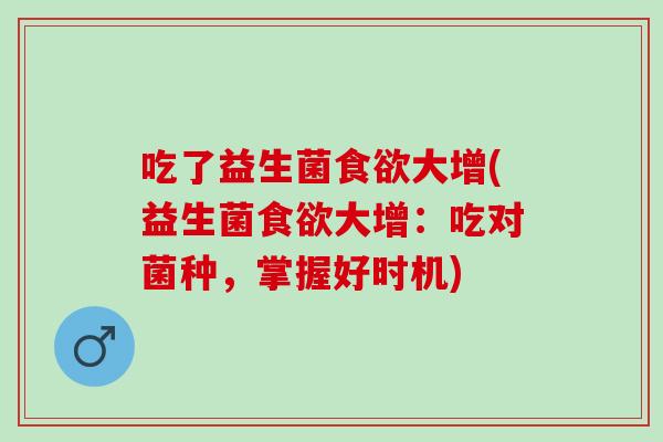 吃了益生菌大增(益生菌大增:吃对菌种,掌握好时机) 吃了益生菌大增(益生菌大增:吃对菌种,掌握好时机)