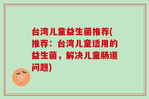 台湾儿童益生菌推荐(推荐:台湾儿童适用的益生菌,解决儿童肠道问题) 台湾儿童益生菌推荐(推荐:台湾儿童适用的益生菌,解决儿童肠道问题)