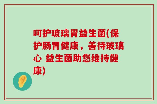 呵护玻璃胃益生菌(保护肠胃健康,善待玻璃心 益生菌助您维持健康) 呵护玻璃胃益生菌(保护肠胃健康,善待玻璃心 益生菌助您维持健康)