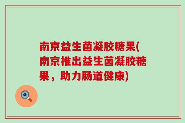 南京益生菌凝胶糖果(南京推出益生菌凝胶糖果,助力肠道健康) 南京益生菌凝胶糖果(南京推出益生菌凝胶糖果,助力肠道健康)
