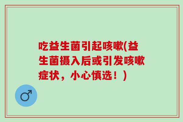 吃益生菌引起(益生菌摄入后或引发症状,小心慎选!) 吃益生菌引起(益生菌摄入后或引发症状,小心慎选!)