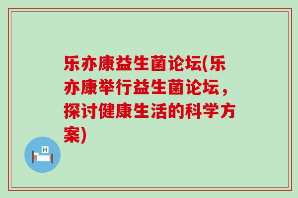 乐亦康益生菌论坛(乐亦康举行益生菌论坛,探讨健康生活的科学方案) 乐亦康益生菌论坛(乐亦康举行益生菌论坛,探讨健康生活的科学方案)