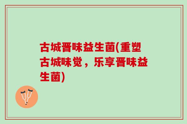古城晋味益生菌(重塑古城味觉，乐享晋味益生菌)