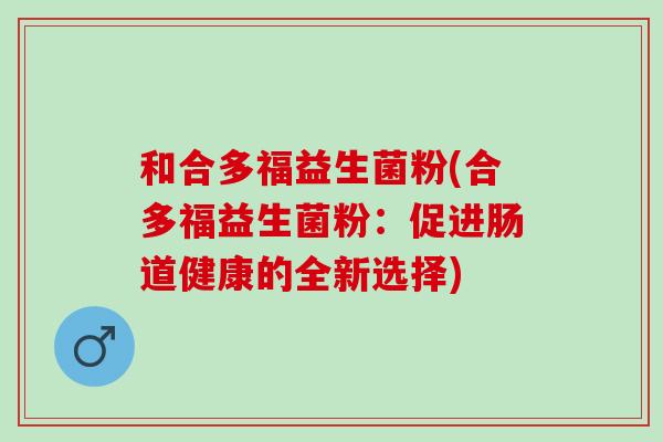 和合多福益生菌粉(合多福益生菌粉:促进肠道健康的全新选择) 和合多福益生菌粉(合多福益生菌粉:促进肠道健康的全新选择)