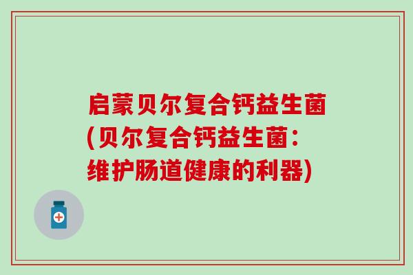 启蒙贝尔复合钙益生菌(贝尔复合钙益生菌:维护肠道健康的利器) 启蒙贝尔复合钙益生菌(贝尔复合钙益生菌:维护肠道健康的利器)