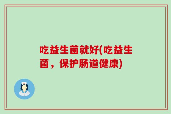 吃益生菌就好(吃益生菌，保护肠道健康)