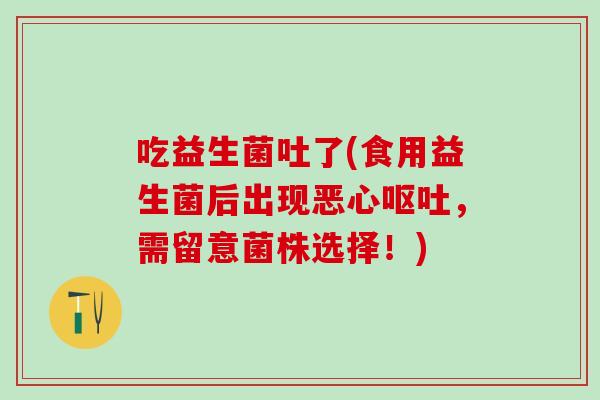 吃益生菌吐了(食用益生菌后出现恶心呕吐，需留意菌株选择！)