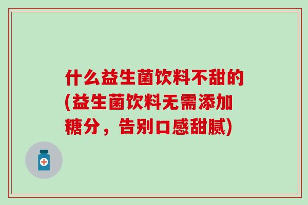 什么益生菌饮料不甜的(益生菌饮料无需添加糖分，告别口感甜腻)