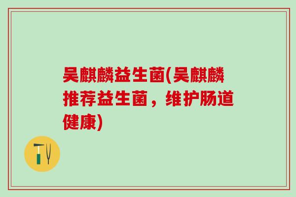 吴麒麟益生菌(吴麒麟推荐益生菌，维护肠道健康)