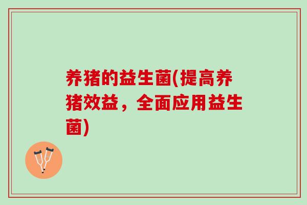 养猪的益生菌(提高养猪效益,全面应用益生菌) 养猪的益生菌(提高养猪效益,全面应用益生菌)