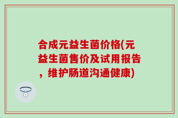 合成元益生菌价格(元益生菌售价及试用报告，维护肠道沟通健康)