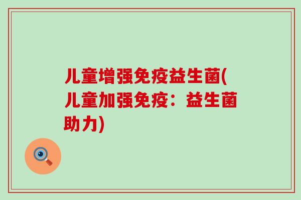儿童增强免疫益生菌(儿童加强免疫：益生菌助力)