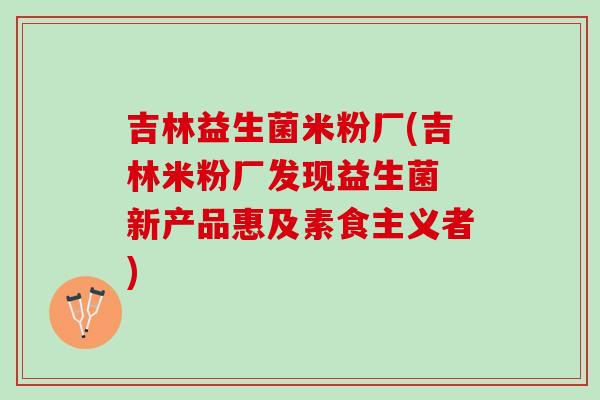 吉林益生菌米粉厂(吉林米粉厂发现益生菌 新产品惠及素食主义者) 吉林益生菌米粉厂(吉林米粉厂发现益生菌 新产品惠及素食主义者)