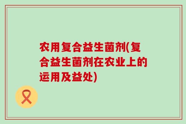 农用复合益生菌剂(复合益生菌剂在农业上的运用及益处)
