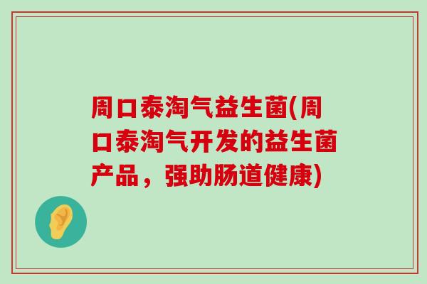 周口泰淘气益生菌(周口泰淘气开发的益生菌产品，强助肠道健康)