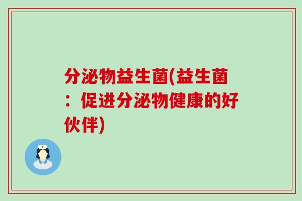 分泌物益生菌(益生菌：促进分泌物健康的好伙伴)