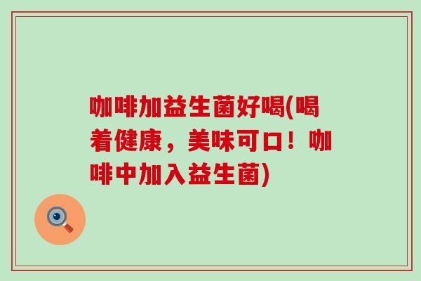 咖啡加益生菌好喝(喝着健康，美味可口！咖啡中加入益生菌)