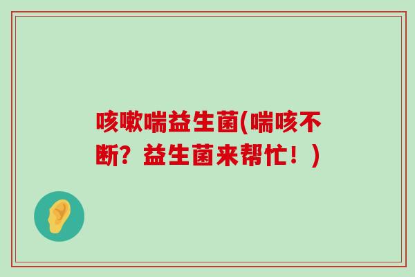 喘益生菌(喘咳不断？益生菌来帮忙！)