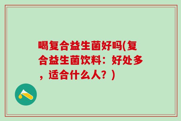 喝复合益生菌好吗(复合益生菌饮料：好处多，适合什么人？)