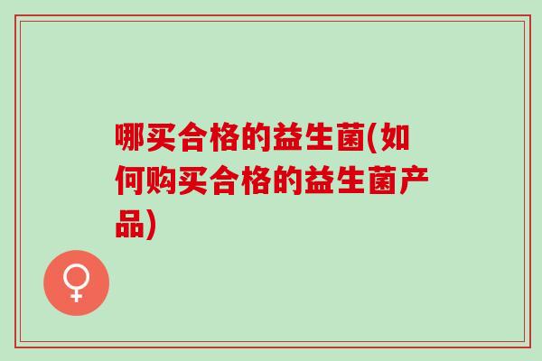 哪买合格的益生菌(如何购买合格的益生菌产品)