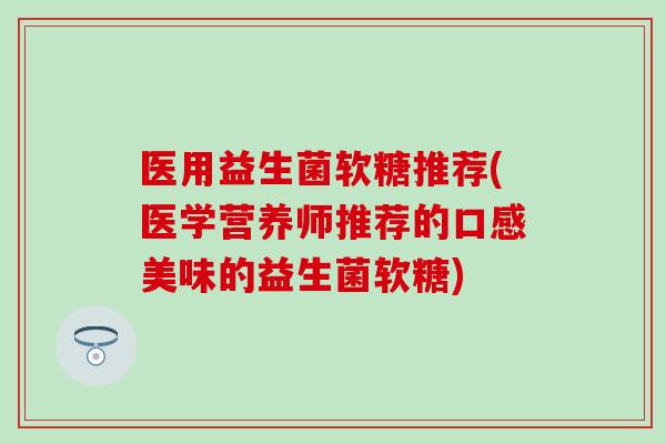 医用益生菌软糖推荐(医学营养师推荐的口感美味的益生菌软糖) 医用益生菌软糖推荐(医学营养师推荐的口感美味的益生菌软糖)