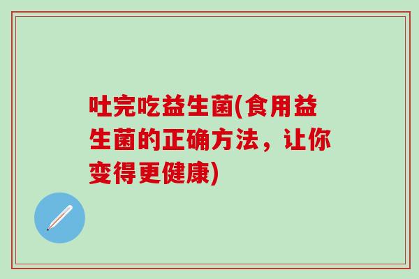 吐完吃益生菌(食用益生菌的正确方法，让你变得更健康)