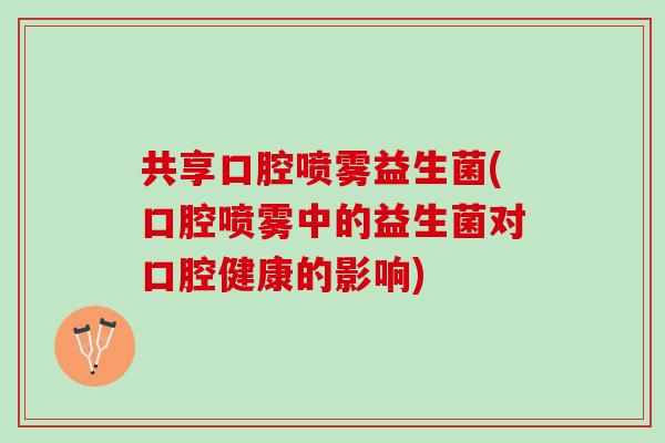 共享口腔喷雾益生菌(口腔喷雾中的益生菌对口腔健康的影响)