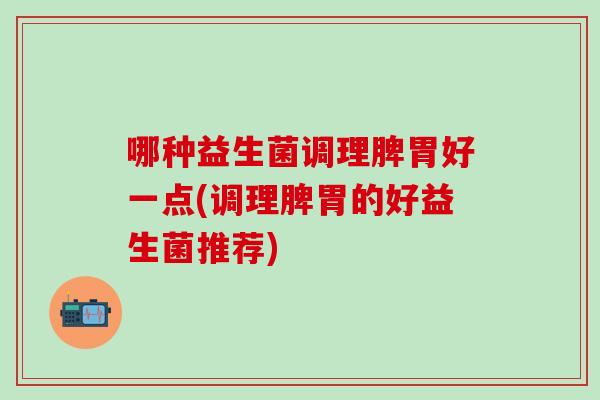 哪种益生菌调理脾胃好一点(调理脾胃的好益生菌推荐)