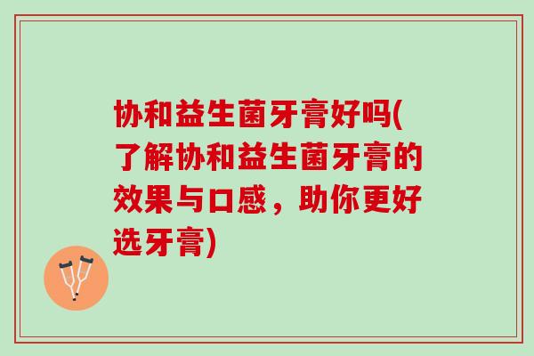 协和益生菌牙膏好吗(了解协和益生菌牙膏的效果与口感，助你更好选牙膏)
