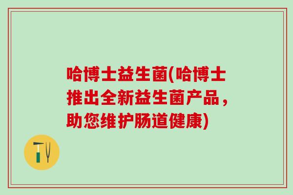 哈博士益生菌(哈博士推出全新益生菌产品，助您维护肠道健康)