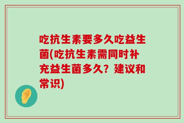 吃抗生素要多久吃益生菌(吃抗生素需同时补充益生菌多久？建议和常识)