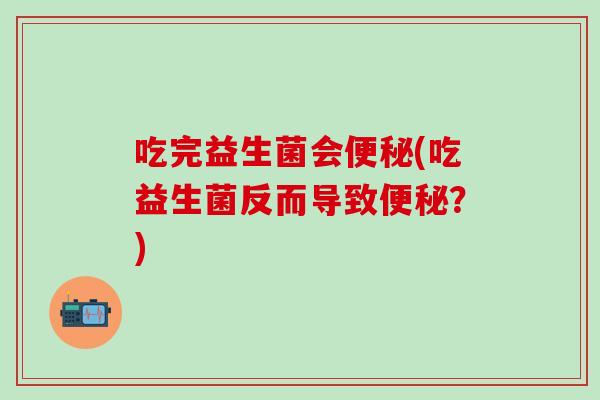 吃完益生菌会便秘(吃益生菌反而导致便秘？)