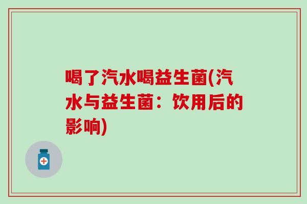 喝了汽水喝益生菌(汽水与益生菌：饮用后的影响)