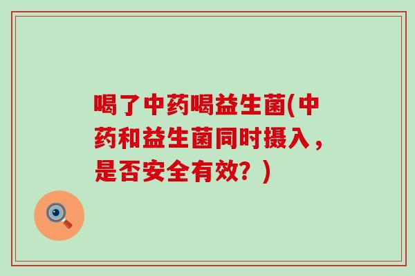 喝了中药喝益生菌(中药和益生菌同时摄入，是否安全有效？)