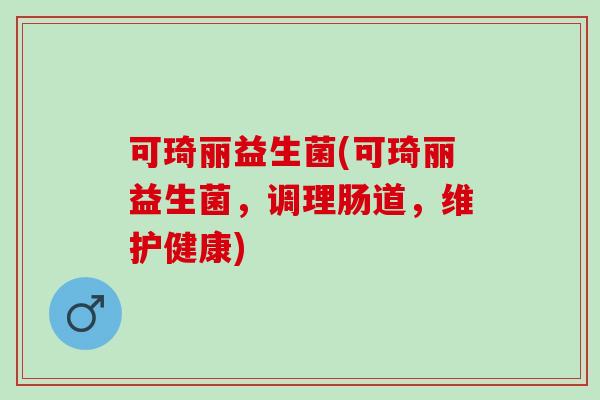 可琦丽益生菌(可琦丽益生菌，调理肠道，维护健康)