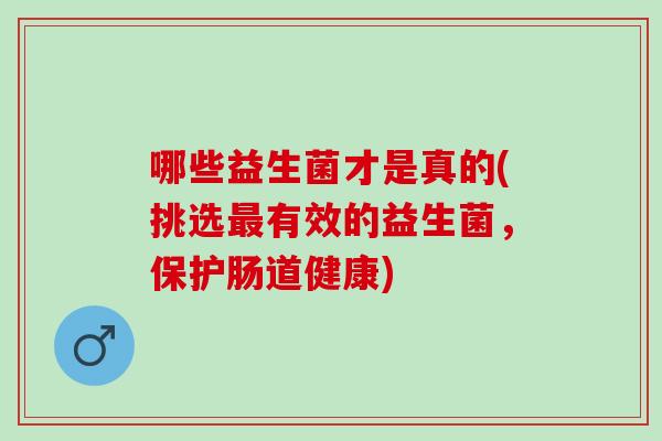 哪些益生菌才是真的(挑选有效的益生菌,保护肠道健康) 哪些益生菌才是真的(挑选有效的益生菌,保护肠道健康)