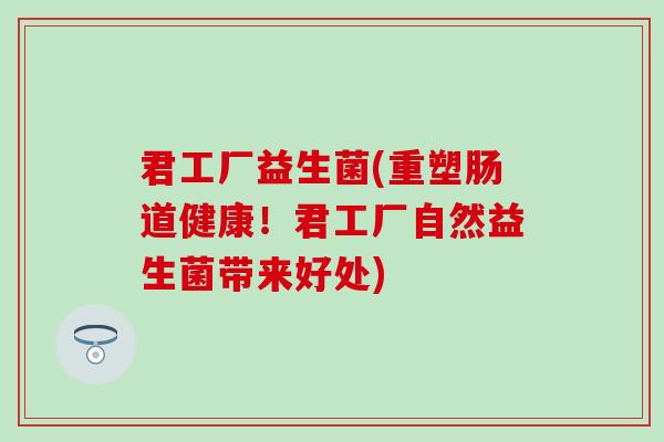 君工厂益生菌(重塑肠道健康！君工厂自然益生菌带来好处)