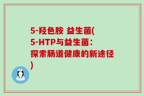 5-羟色胺 益生菌(5-HTP与益生菌：探索肠道健康的新途径)