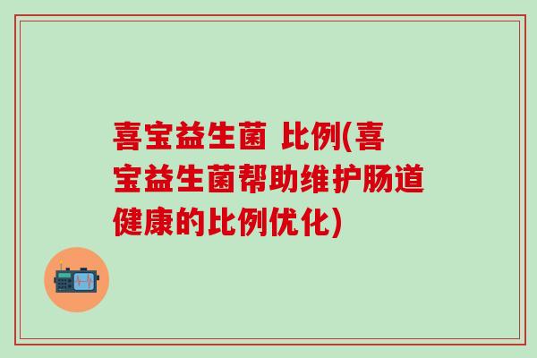 喜宝益生菌 比例(喜宝益生菌帮助维护肠道健康的比例优化) 喜宝益生菌 比例(喜宝益生菌帮助维护肠道健康的比例优化)