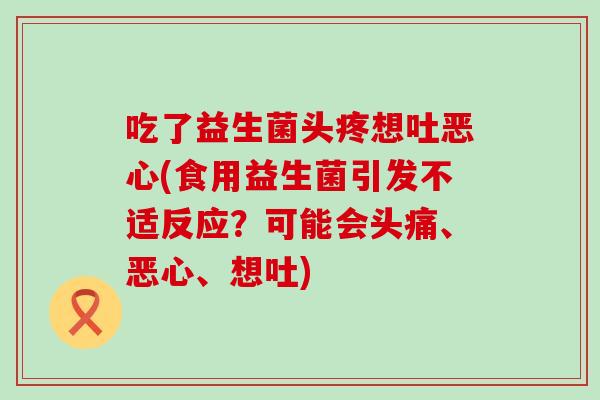 吃了益生菌头疼想吐恶心(食用益生菌引发不适反应？可能会头痛、恶心、想吐)