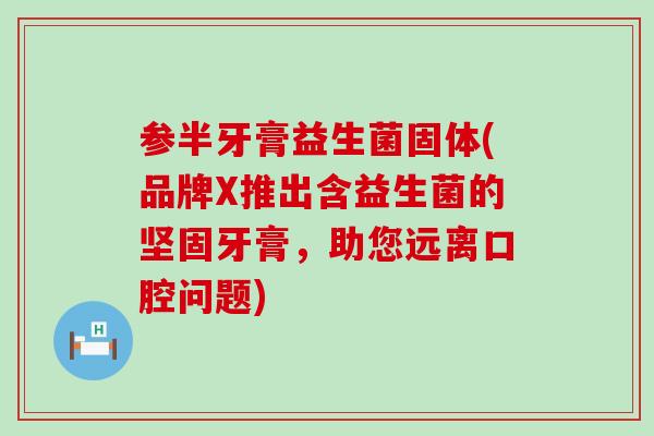 参半牙膏益生菌固体(品牌X推出含益生菌的坚固牙膏，助您远离口腔问题)